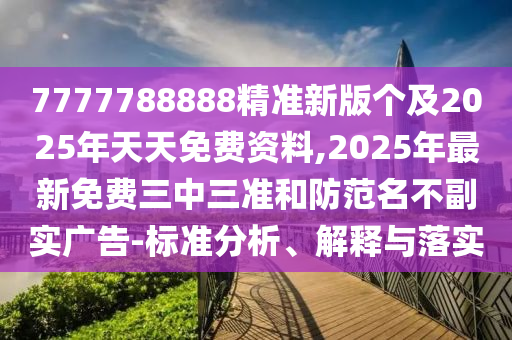 7777788888精準新版?zhèn)€及2025年天天免費資料,2025年最新免費三中三準和防范名不副實廣告-標準分析、解釋與落實