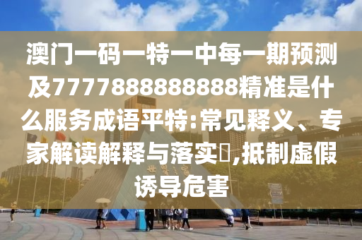 澳門一碼一特一中每一期預測及7777888888888精準是什么服務成語平特:常見釋義、專家解讀解釋與落實?,抵制虛假誘導危害