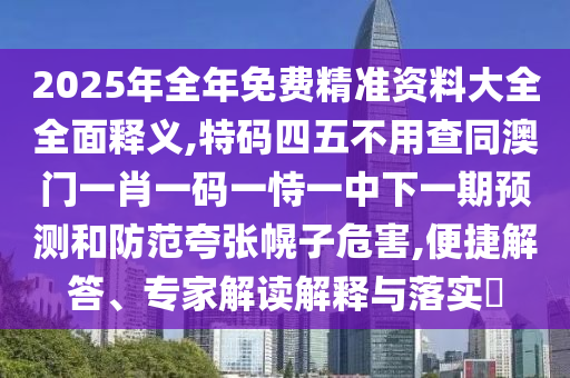 2025年全年免費精準資料大全全面釋義,特碼四五不用查同澳門一肖一碼一恃一中下一期預測和防范夸張幌子危害,便捷解答、專家解讀解釋與落實?
