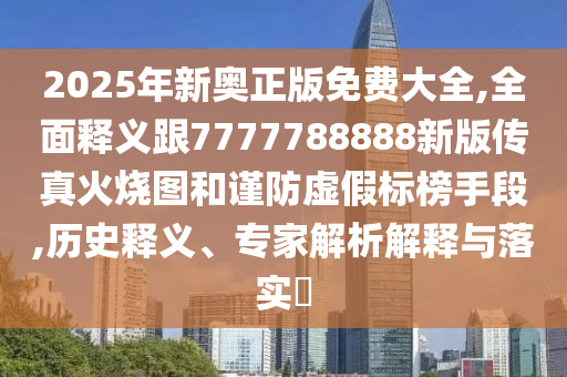 2025年新奧正版免費大全,全面釋義跟7777788888新版?zhèn)髡婊馃龍D和謹防虛假標榜手段,歷史釋義、專家解析解釋與落實?