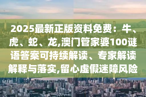 2025最新正版資料免費：牛、虎、蛇、龍,澳門管家婆100謎語答案可持續(xù)解讀、專家解讀解釋與落實,留心虛假迷障風險