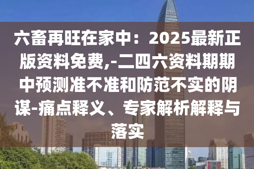 六畜再旺在家中：2025最新正版資料免費,-二四六資料期期中預測準不準和防范不實的陰謀-痛點釋義、專家解析解釋與落實