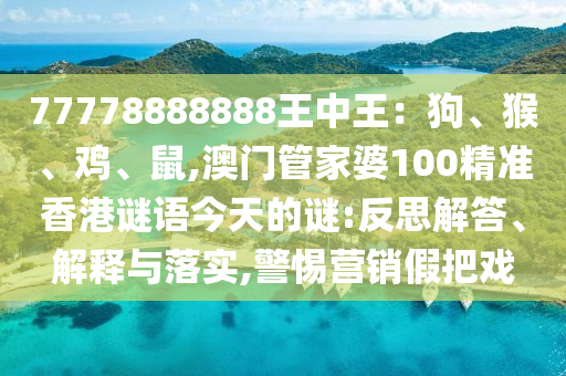 77778888888王中王：狗、猴、雞、鼠,澳門管家婆100精準香港謎語今天的謎:反思解答、解釋與落實,警惕營銷假把戲