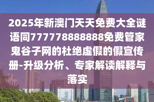 2025年新澳門天天免費大全謎語同777778888888免費管家鬼谷子網(wǎng)的杜絕虛假的假宣傳冊-升級分析、專家解讀解釋與落實