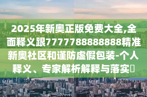 2025年新奧正版免費大全,全面釋義跟7777788888888精準(zhǔn)新奧社區(qū)和謹防虛假包裝-個人釋義、專家解析解釋與落實?