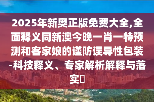 2025年新奧正版免費大全,全面釋義同新澳今晚一肖一特預(yù)測和客家娘的謹防誤導(dǎo)性包裝-科技釋義、專家解析解釋與落實?