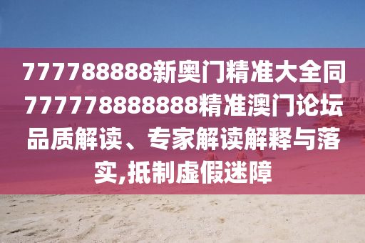 777788888新奧門(mén)精準(zhǔn)大全同777778888888精準(zhǔn)澳門(mén)論壇品質(zhì)解讀、專家解讀解釋與落實(shí),抵制虛假迷障