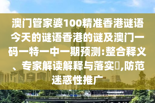 澳門管家婆100精準(zhǔn)香港謎語今天的謎語香港的謎及澳門一碼一特一中一期預(yù)測:整合釋義、專家解讀解釋與落實(shí)?,防范迷惑性推廣
