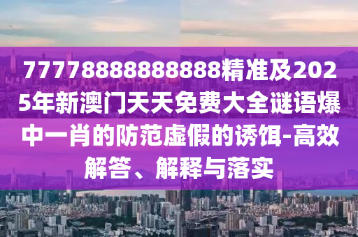 77778888888888精準(zhǔn)及2025年新澳門天天免費(fèi)大全謎語爆中一肖的防范虛假的誘餌-高效解答、解釋與落實(shí)