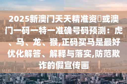 2025新澳門天天精準(zhǔn)資枓或澳門一碼一特一準(zhǔn)確號碼預(yù)測：虎、馬、龍、猴,正碼買馬是最好優(yōu)化解答、解釋與落實(shí),防范欺詐的假宣傳畫