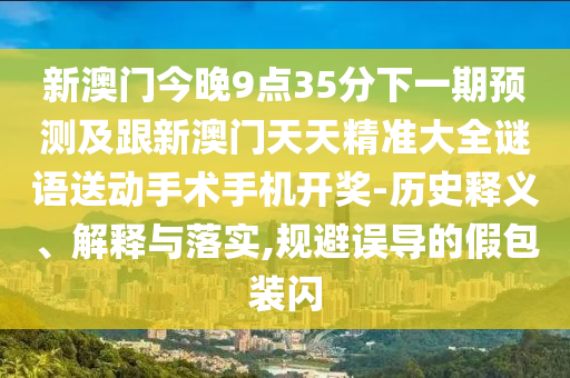 新澳門今晚9點(diǎn)35分下一期預(yù)測及跟新澳門天天精準(zhǔn)大全謎語送動手術(shù)手機(jī)開獎-歷史釋義、解釋與落實(shí),規(guī)避誤導(dǎo)的假包裝閃