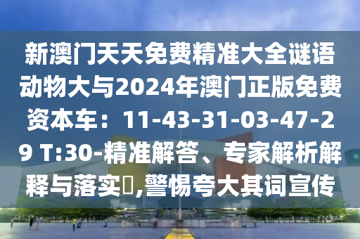 新澳門天天免費(fèi)精準(zhǔn)大全謎語動物大與2024年澳門正版免費(fèi)資本車：11-43-31-03-47-29 T:30-精準(zhǔn)解答、專家解析解釋與落實(shí)?,警惕夸大其詞宣傳