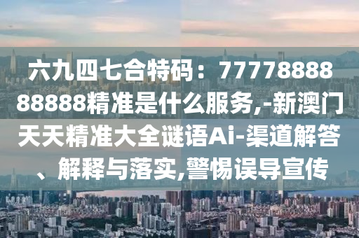 六九四七合特碼：7777888888888精準(zhǔn)是什么服務(wù),-新澳門天天精準(zhǔn)大全謎語Ai-渠道解答、解釋與落實(shí),警惕誤導(dǎo)宣傳