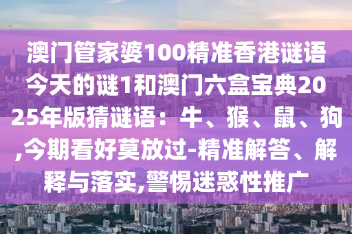 澳門管家婆100精準(zhǔn)香港謎語今天的謎1和澳門六盒寶典2025年版猜謎語：牛、猴、鼠、狗,今期看好莫放過-精準(zhǔn)解答、解釋與落實(shí),警惕迷惑性推廣