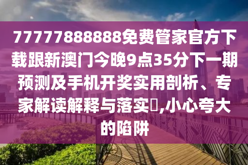 77777888888免費管家官方下載跟新澳門今晚9點35分下一期預測及手機開獎實用剖析、專家解讀解釋與落實?,小心夸大的陷阱