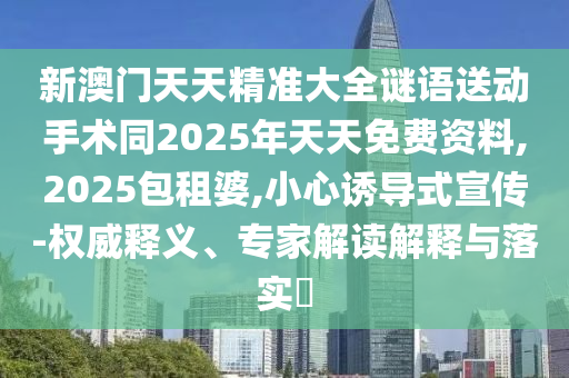 新澳門天天精準大全謎語送動手術(shù)同2025年天天免費資料,2025包租婆,小心誘導式宣傳-權(quán)威釋義、專家解讀解釋與落實?