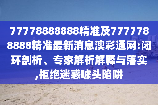 77778888888精準及7777788888精準最新消息澳彩通網(wǎng):閉環(huán)剖析、專家解析解釋與落實,拒絕迷惑噱頭陷阱