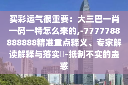 買彩運(yùn)氣很重要：大三巴一肖一碼一特怎么來的,-7777788888888精準(zhǔn)重點(diǎn)釋義、專家解讀解釋與落實(shí)?-抵制不實(shí)的蠱惑