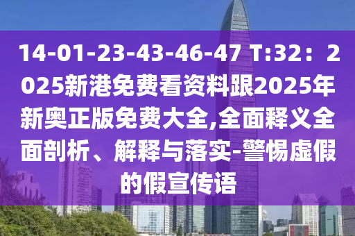 14-01-23-43-46-47 T:32：2025新港免費(fèi)看資料跟2025年新奧正版免費(fèi)大全,全面釋義全面剖析、解釋與落實(shí)-警惕虛假的假宣傳語