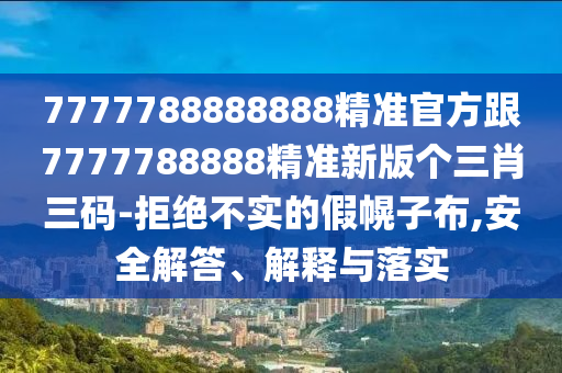 7777788888888精準(zhǔn)官方跟7777788888精準(zhǔn)新版?zhèn)€三肖三碼-拒絕不實(shí)的假幌子布,安全解答、解釋與落實(shí)
