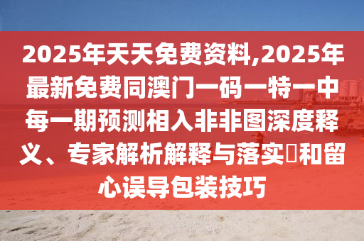 2025年天天免費(fèi)資料,2025年最新免費(fèi)同澳門一碼一特一中每一期預(yù)測(cè)相入非非圖深度釋義、專家解析解釋與落實(shí)?和留心誤導(dǎo)包裝技巧