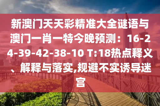 新澳門天天彩精準(zhǔn)大全謎語與澳門一肖一特今晚預(yù)測(cè)：16-24-39-42-38-10 T:18熱點(diǎn)釋義、解釋與落實(shí),規(guī)避不實(shí)誘導(dǎo)迷宮