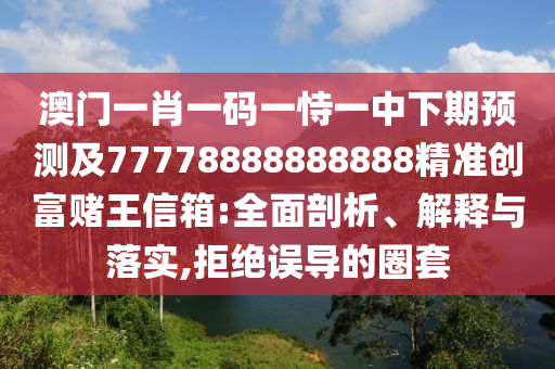 澳門一肖一碼一恃一中下期預(yù)測(cè)及77778888888888精準(zhǔn)創(chuàng)富賭王信箱:全面剖析、解釋與落實(shí),拒絕誤導(dǎo)的圈套