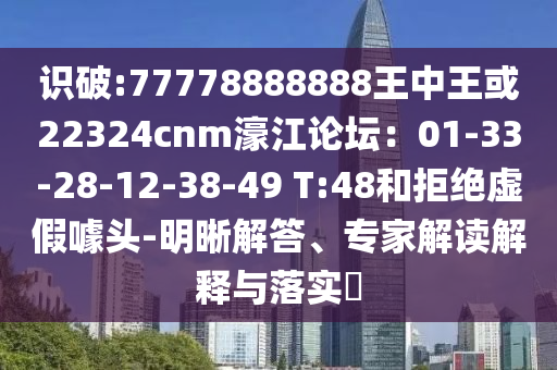 識(shí)破:77778888888王中王或22324cnm濠江論壇：01-33-28-12-38-49 T:48和拒絕虛假噱頭-明晰解答、專家解讀解釋與落實(shí)?
