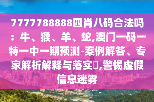 7777788888四肖八碼合法嗎：牛、猴、羊、蛇,澳門一碼一特一中一期預(yù)測(cè)-案例解答、專家解析解釋與落實(shí)?,警惕虛假信息迷霧