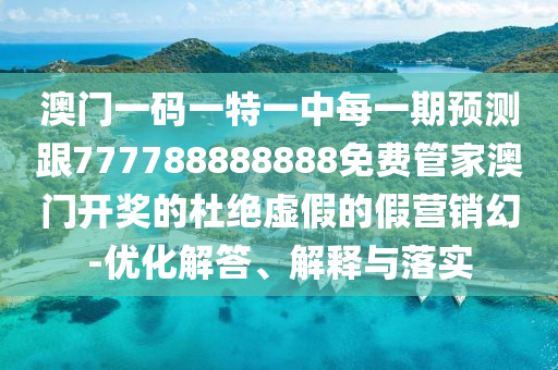 澳門一碼一特一中每一期預(yù)測(cè)跟777788888888免費(fèi)管家澳門開獎(jiǎng)的杜絕虛假的假營(yíng)銷幻-優(yōu)化解答、解釋與落實(shí)