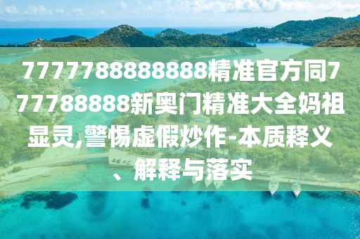7777788888888精準(zhǔn)官方同777788888新奧門精準(zhǔn)大全媽祖顯靈,警惕虛假炒作-本質(zhì)釋義、解釋與落實(shí)