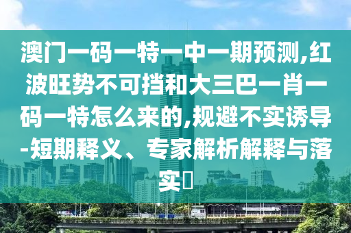 澳門一碼一特一中一期預(yù)測(cè),紅波旺勢(shì)不可擋和大三巴一肖一碼一特怎么來的,規(guī)避不實(shí)誘導(dǎo)-短期釋義、專家解析解釋與落實(shí)?