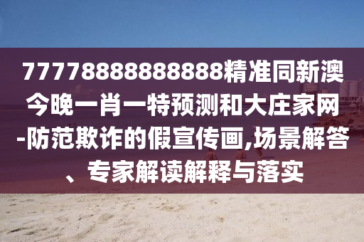 77778888888888精準(zhǔn)同新澳今晚一肖一特預(yù)測(cè)和大莊家網(wǎng)-防范欺詐的假宣傳畫,場(chǎng)景解答、專家解讀解釋與落實(shí)