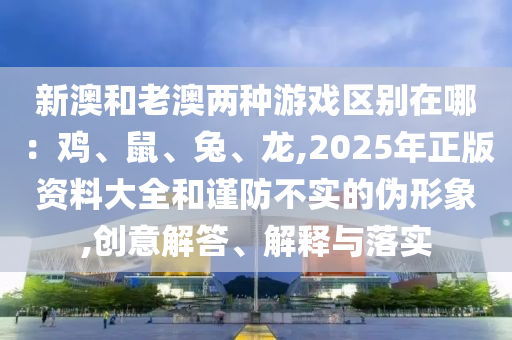 新澳和老澳兩種游戲區(qū)別在哪：雞、鼠、兔、龍,2025年正版資料大全和謹(jǐn)防不實(shí)的偽形象,創(chuàng)意解答、解釋與落實(shí)