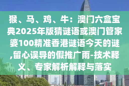 猴、馬、雞、牛：澳門六盒寶典2025年版猜謎語或澳門管家婆100精準(zhǔn)香港謎語今天的謎,留心誤導(dǎo)的假推廣雨-技術(shù)釋義、專家解析解釋與落實(shí)