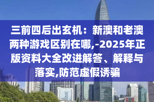 三前四后出玄機(jī)：新澳和老澳兩種游戲區(qū)別在哪,-2025年正版資料大全改進(jìn)解答、解釋與落實(shí),防范虛假誘騙