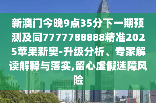 新澳門今晚9點(diǎn)35分下一期預(yù)測及同7777788888精準(zhǔn)2025蘋果新奧-升級分析、專家解讀解釋與落實(shí),留心虛假迷障風(fēng)險(xiǎn)