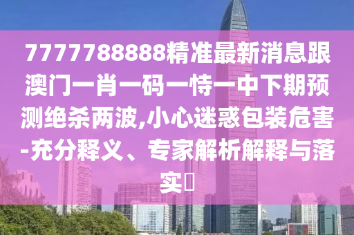 7777788888精準(zhǔn)最新消息跟澳門一肖一碼一恃一中下期預(yù)測絕殺兩波,小心迷惑包裝危害-充分釋義、專家解析解釋與落實(shí)?