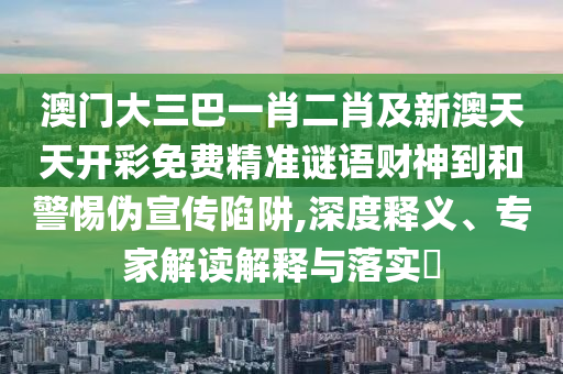 澳門大三巴一肖二肖及新澳天天開彩免費精準(zhǔn)謎語財神到和警惕偽宣傳陷阱,深度釋義、專家解讀解釋與落實?