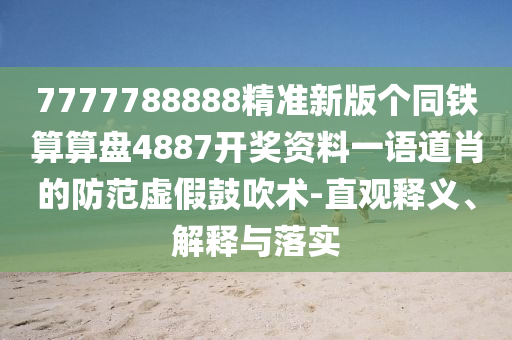 7777788888精準(zhǔn)新版?zhèn)€同鐵算算盤4887開獎資料一語道肖的防范虛假鼓吹術(shù)-直觀釋義、解釋與落實