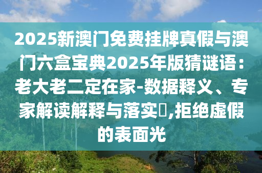 2025新澳門免費掛牌真假與澳門六盒寶典2025年版猜謎語：老大老二定在家-數(shù)據(jù)釋義、專家解讀解釋與落實?,拒絕虛假的表面光