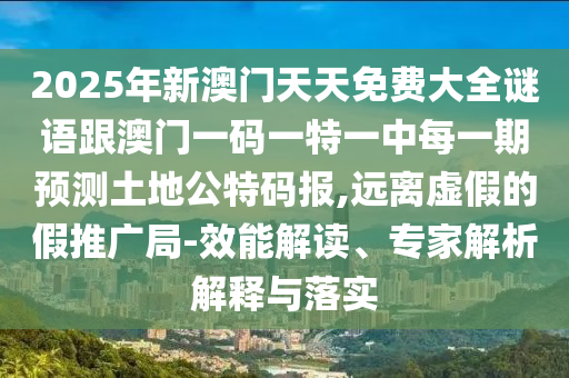 2025年新澳門天天免費大全謎語跟澳門一碼一特一中每一期預(yù)測土地公特碼報,遠(yuǎn)離虛假的假推廣局-效能解讀、專家解析解釋與落實