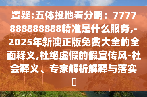 置疑:五體投地看分明：7777888888888精準(zhǔn)是什么服務(wù),-2025年新澳正版免費大全的全面釋義,杜絕虛假的假宣傳風(fēng)-社會釋義、專家解析解釋與落實?