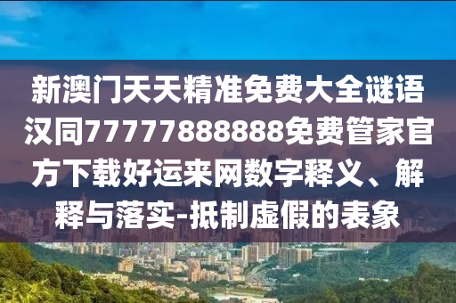 新澳門天天精準(zhǔn)免費(fèi)大全謎語漢同77777888888免費(fèi)管家官方下載好運(yùn)來網(wǎng)數(shù)字釋義、解釋與落實(shí)-抵制虛假的表象