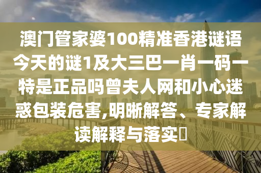 澳門管家婆100精準(zhǔn)香港謎語今天的謎1及大三巴一肖一碼一特是正品嗎曾夫人網(wǎng)和小心迷惑包裝危害,明晰解答、專家解讀解釋與落實(shí)?