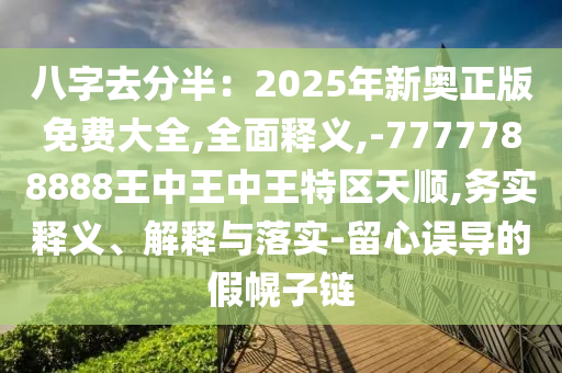 八字去分半：2025年新奧正版免費(fèi)大全,全面釋義,-7777788888王中王中王特區(qū)天順,務(wù)實(shí)釋義、解釋與落實(shí)-留心誤導(dǎo)的假幌子鏈