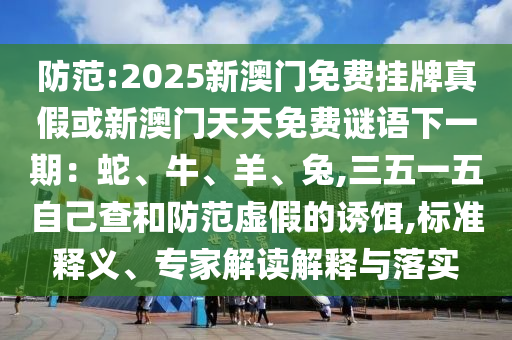 防范:2025新澳門免費掛牌真假或新澳門天天免費謎語下一期：蛇、牛、羊、兔,三五一五自己查和防范虛假的誘餌,標(biāo)準(zhǔn)釋義、專家解讀解釋與落實