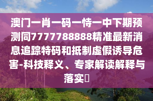 澳門一肖一碼一恃一中下期預(yù)測(cè)同7777788888精準(zhǔn)最新消息追蹤特碼和抵制虛假誘導(dǎo)危害-科技釋義、專家解讀解釋與落實(shí)?