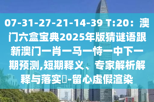 07-31-27-21-14-39 T:20：澳門六盒寶典2025年版猜謎語跟新澳門一肖一馬一恃一中下一期預(yù)測(cè),短期釋義、專家解析解釋與落實(shí)?-留心虛假渲染