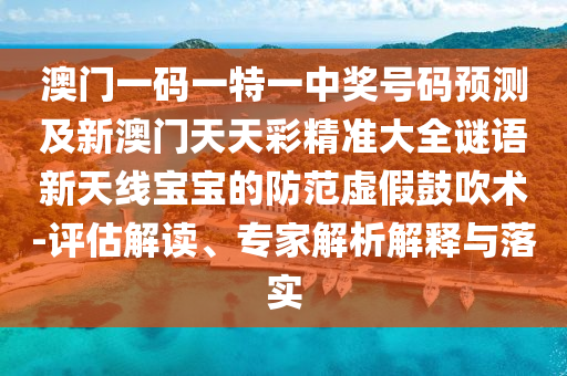 澳門一碼一特一中獎(jiǎng)號(hào)碼預(yù)測(cè)及新澳門天天彩精準(zhǔn)大全謎語新天線寶寶的防范虛假鼓吹術(shù)-評(píng)估解讀、專家解析解釋與落實(shí)